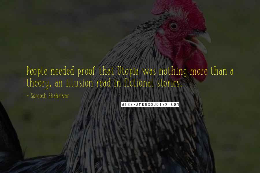 Soroosh Shahrivar Quotes: People needed proof that Utopia was nothing more than a theory, an illusion read in fictional stories.