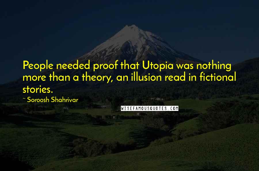 Soroosh Shahrivar Quotes: People needed proof that Utopia was nothing more than a theory, an illusion read in fictional stories.