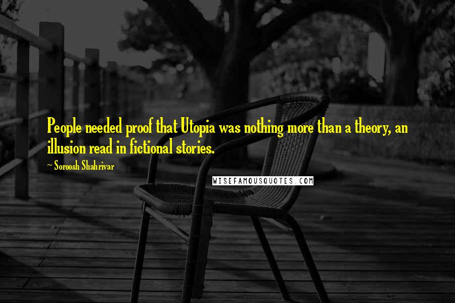 Soroosh Shahrivar Quotes: People needed proof that Utopia was nothing more than a theory, an illusion read in fictional stories.