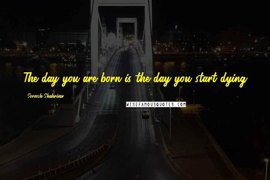 Soroosh Shahrivar Quotes: The day you are born is the day you start dying