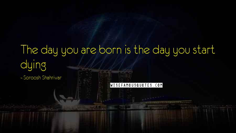 Soroosh Shahrivar Quotes: The day you are born is the day you start dying