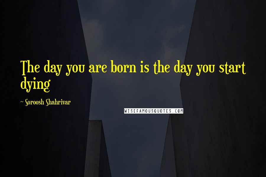 Soroosh Shahrivar Quotes: The day you are born is the day you start dying