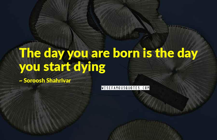 Soroosh Shahrivar Quotes: The day you are born is the day you start dying