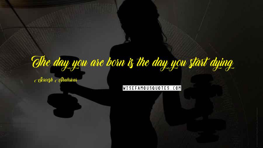Soroosh Shahrivar Quotes: The day you are born is the day you start dying