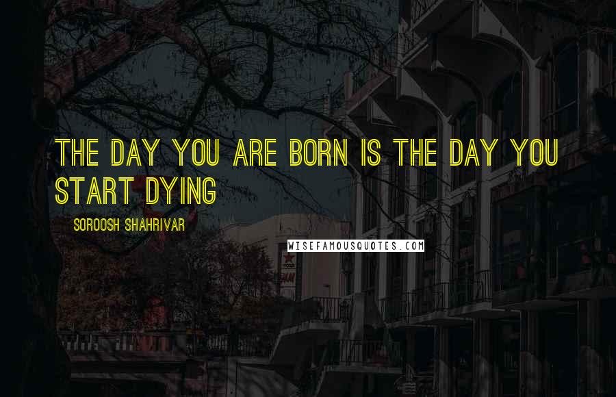 Soroosh Shahrivar Quotes: The day you are born is the day you start dying
