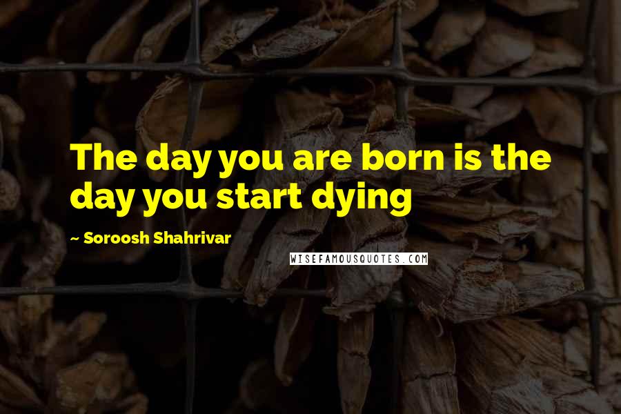 Soroosh Shahrivar Quotes: The day you are born is the day you start dying