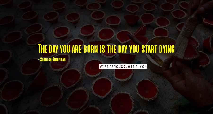 Soroosh Shahrivar Quotes: The day you are born is the day you start dying