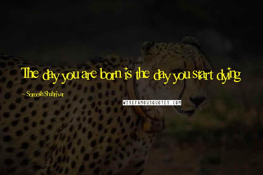 Soroosh Shahrivar Quotes: The day you are born is the day you start dying