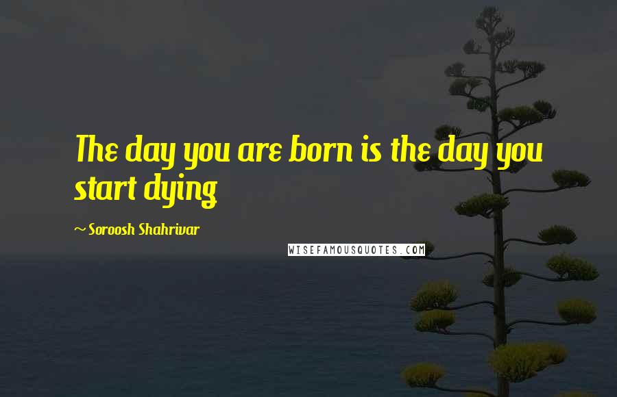 Soroosh Shahrivar Quotes: The day you are born is the day you start dying