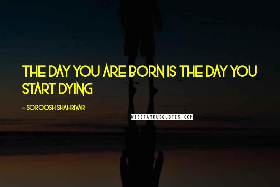 Soroosh Shahrivar Quotes: The day you are born is the day you start dying