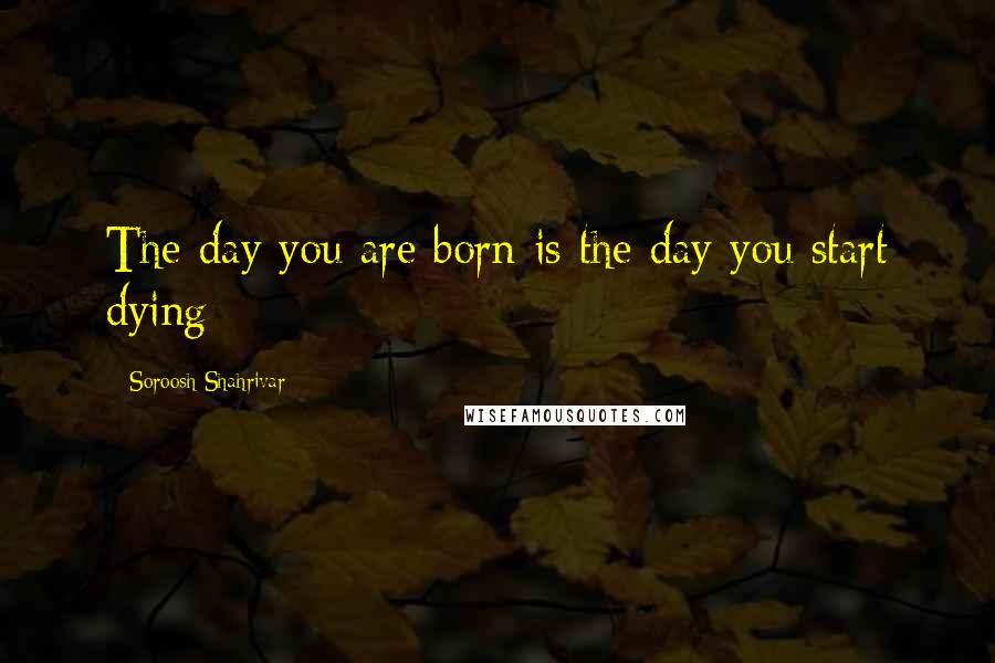 Soroosh Shahrivar Quotes: The day you are born is the day you start dying