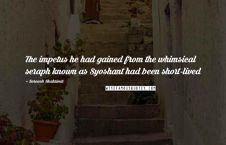 Soroosh Shahrivar Quotes: The impetus he had gained from the whimsical seraph known as Syoshant had been short-lived