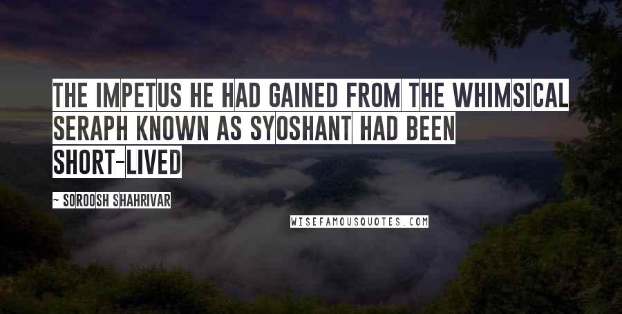 Soroosh Shahrivar Quotes: The impetus he had gained from the whimsical seraph known as Syoshant had been short-lived