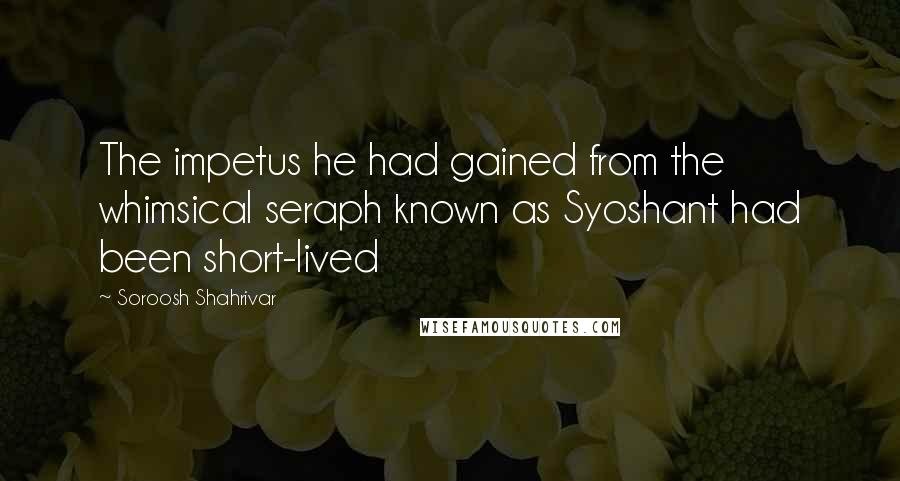 Soroosh Shahrivar Quotes: The impetus he had gained from the whimsical seraph known as Syoshant had been short-lived