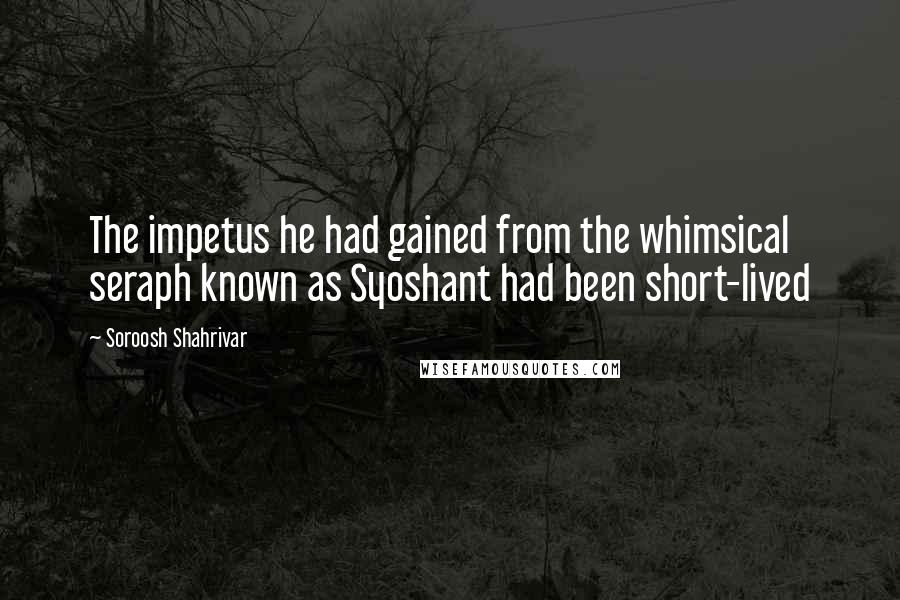 Soroosh Shahrivar Quotes: The impetus he had gained from the whimsical seraph known as Syoshant had been short-lived