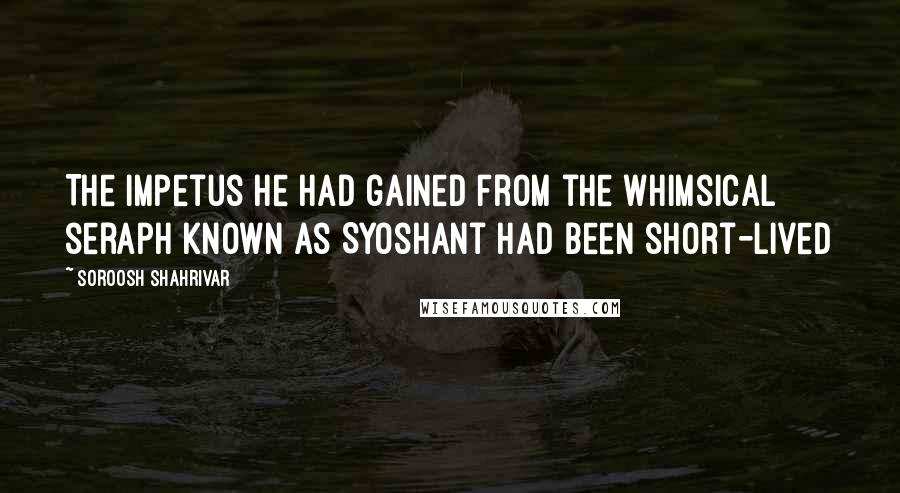 Soroosh Shahrivar Quotes: The impetus he had gained from the whimsical seraph known as Syoshant had been short-lived