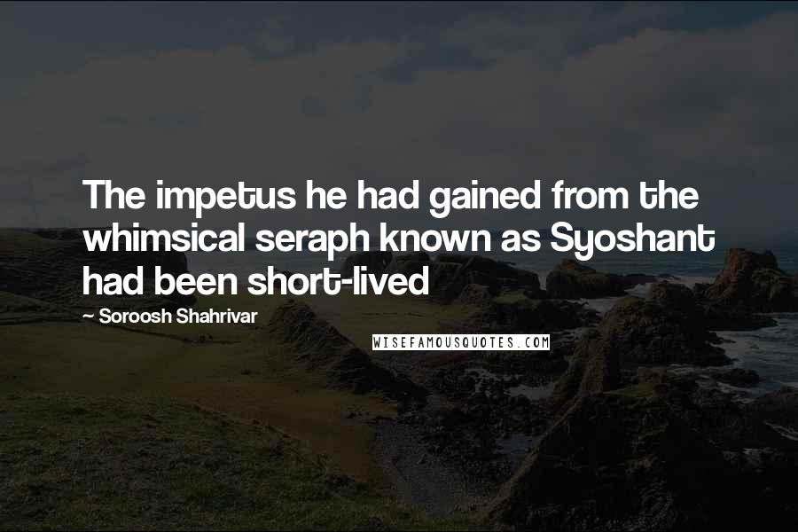 Soroosh Shahrivar Quotes: The impetus he had gained from the whimsical seraph known as Syoshant had been short-lived