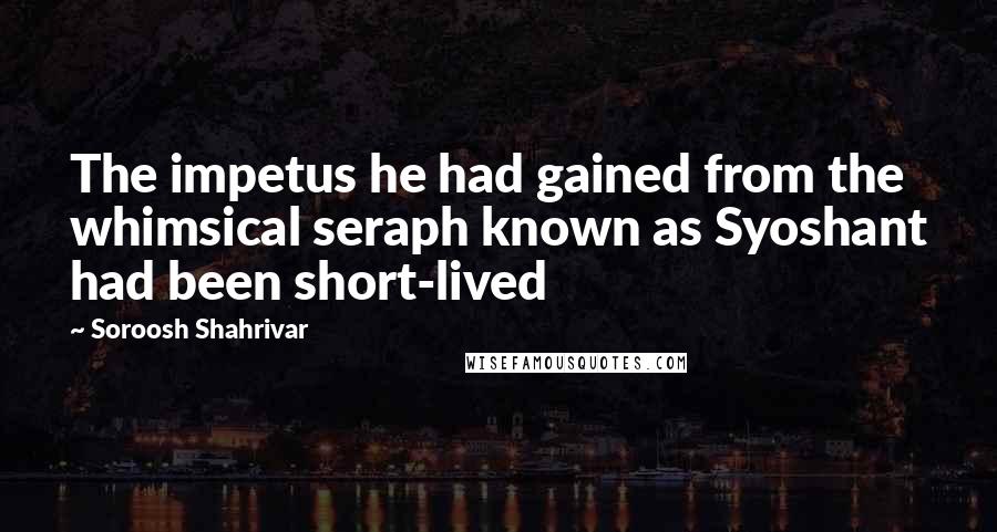 Soroosh Shahrivar Quotes: The impetus he had gained from the whimsical seraph known as Syoshant had been short-lived