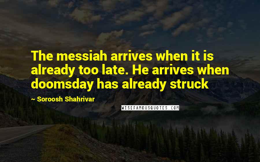 Soroosh Shahrivar Quotes: The messiah arrives when it is already too late. He arrives when doomsday has already struck