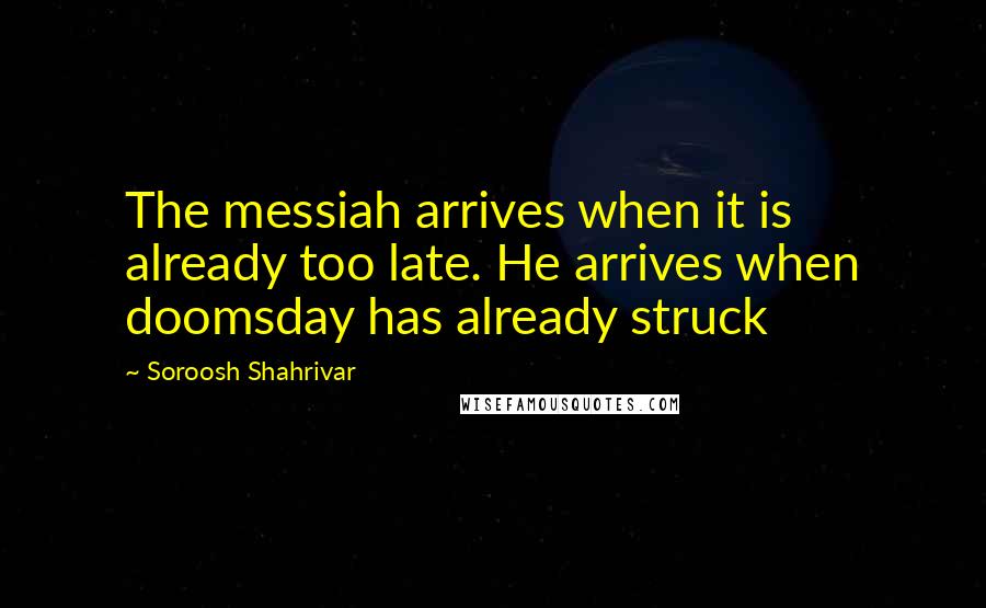 Soroosh Shahrivar Quotes: The messiah arrives when it is already too late. He arrives when doomsday has already struck