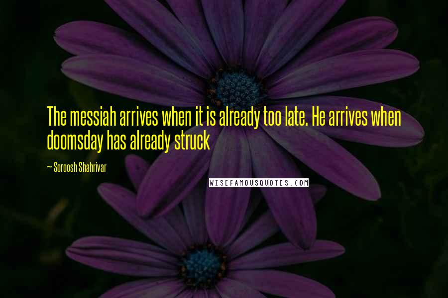 Soroosh Shahrivar Quotes: The messiah arrives when it is already too late. He arrives when doomsday has already struck