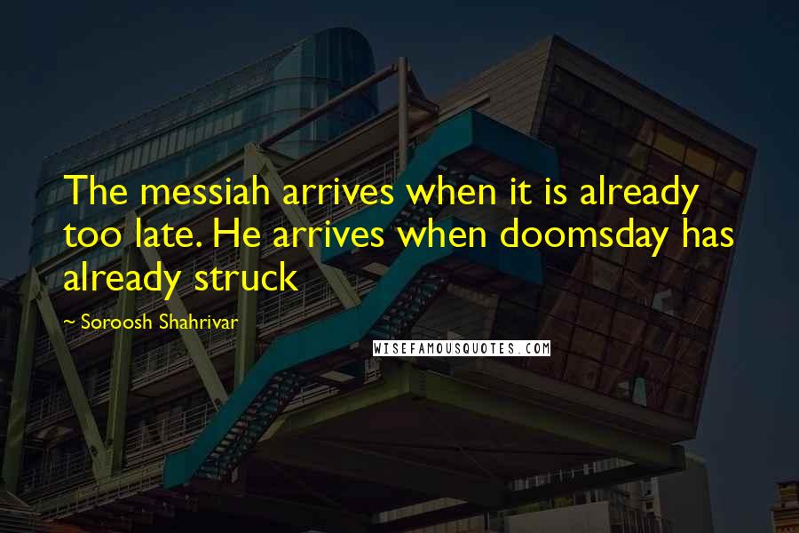 Soroosh Shahrivar Quotes: The messiah arrives when it is already too late. He arrives when doomsday has already struck