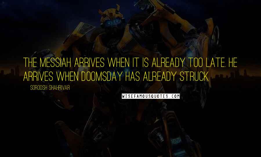 Soroosh Shahrivar Quotes: The messiah arrives when it is already too late. He arrives when doomsday has already struck