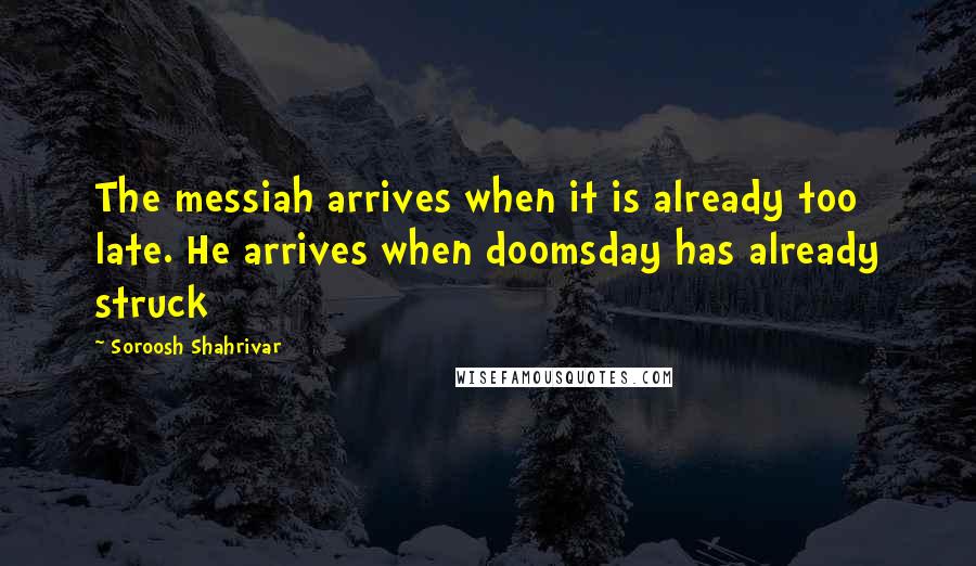 Soroosh Shahrivar Quotes: The messiah arrives when it is already too late. He arrives when doomsday has already struck