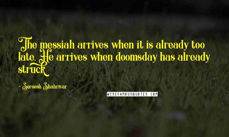 Soroosh Shahrivar Quotes: The messiah arrives when it is already too late. He arrives when doomsday has already struck