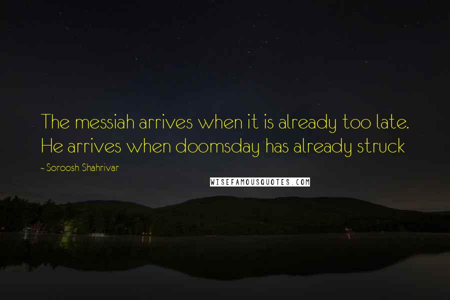 Soroosh Shahrivar Quotes: The messiah arrives when it is already too late. He arrives when doomsday has already struck