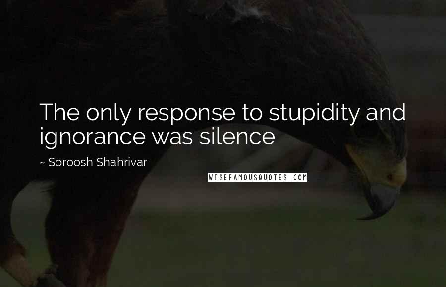 Soroosh Shahrivar Quotes: The only response to stupidity and ignorance was silence