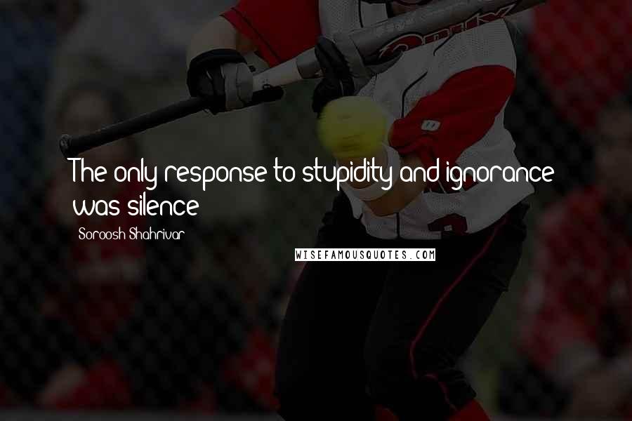 Soroosh Shahrivar Quotes: The only response to stupidity and ignorance was silence