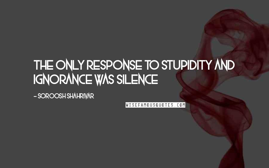 Soroosh Shahrivar Quotes: The only response to stupidity and ignorance was silence