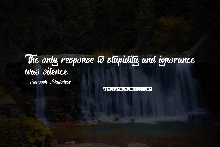 Soroosh Shahrivar Quotes: The only response to stupidity and ignorance was silence