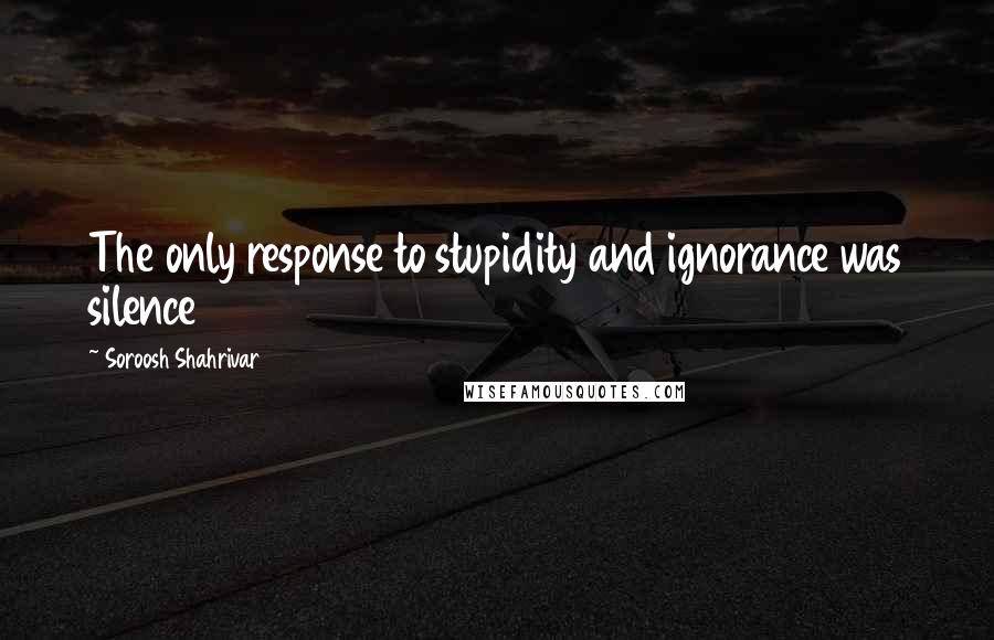 Soroosh Shahrivar Quotes: The only response to stupidity and ignorance was silence