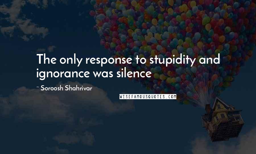 Soroosh Shahrivar Quotes: The only response to stupidity and ignorance was silence