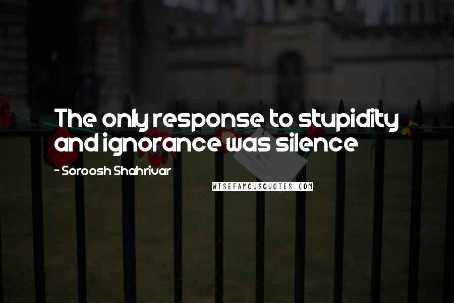 Soroosh Shahrivar Quotes: The only response to stupidity and ignorance was silence