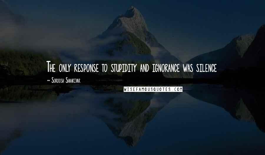 Soroosh Shahrivar Quotes: The only response to stupidity and ignorance was silence