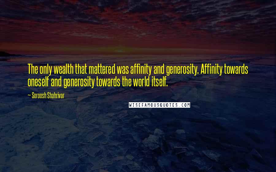 Soroosh Shahrivar Quotes: The only wealth that mattered was affinity and generosity. Affinity towards oneself and generosity towards the world itself.