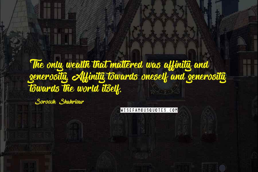 Soroosh Shahrivar Quotes: The only wealth that mattered was affinity and generosity. Affinity towards oneself and generosity towards the world itself.