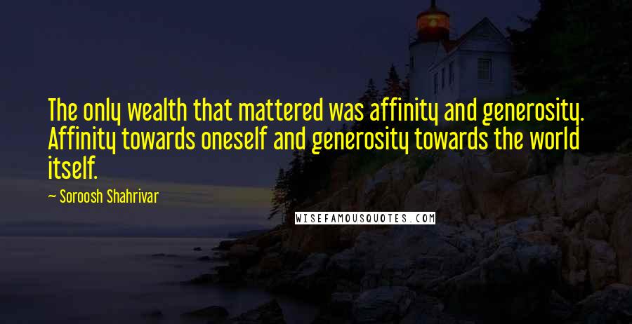 Soroosh Shahrivar Quotes: The only wealth that mattered was affinity and generosity. Affinity towards oneself and generosity towards the world itself.