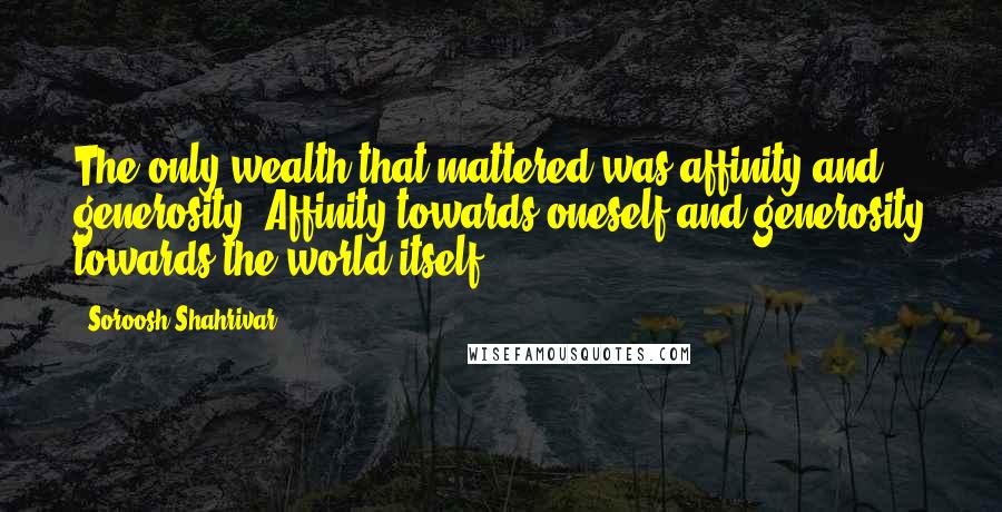 Soroosh Shahrivar Quotes: The only wealth that mattered was affinity and generosity. Affinity towards oneself and generosity towards the world itself.