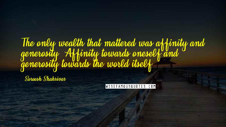 Soroosh Shahrivar Quotes: The only wealth that mattered was affinity and generosity. Affinity towards oneself and generosity towards the world itself.