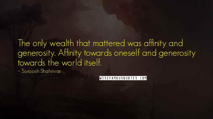 Soroosh Shahrivar Quotes: The only wealth that mattered was affinity and generosity. Affinity towards oneself and generosity towards the world itself.