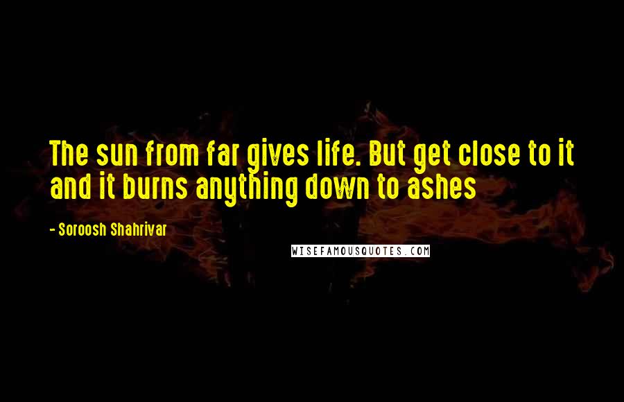 Soroosh Shahrivar Quotes: The sun from far gives life. But get close to it and it burns anything down to ashes