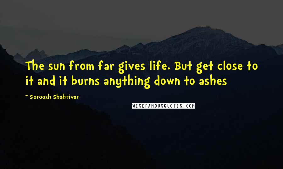 Soroosh Shahrivar Quotes: The sun from far gives life. But get close to it and it burns anything down to ashes