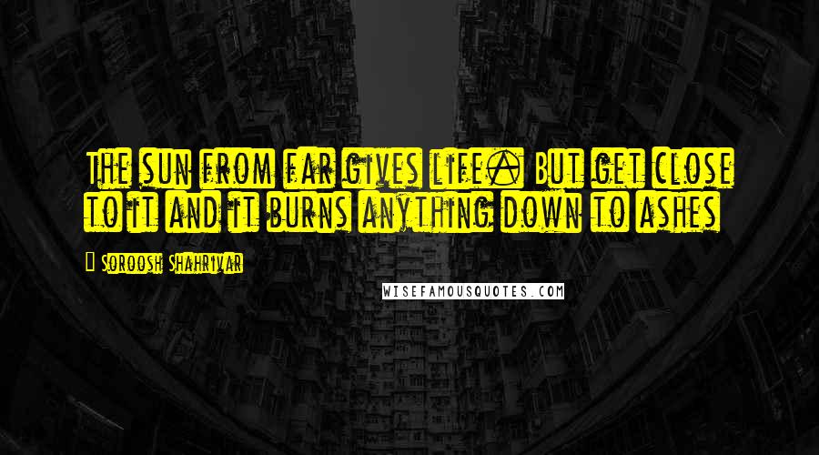Soroosh Shahrivar Quotes: The sun from far gives life. But get close to it and it burns anything down to ashes