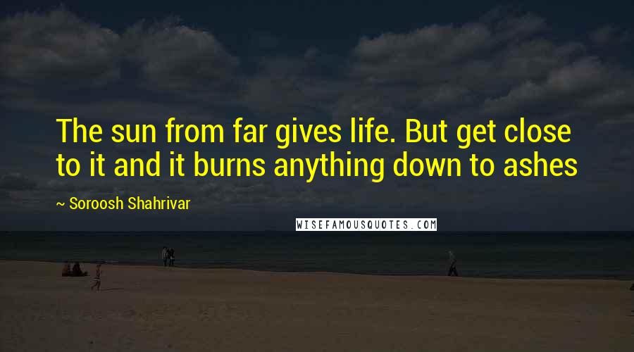 Soroosh Shahrivar Quotes: The sun from far gives life. But get close to it and it burns anything down to ashes