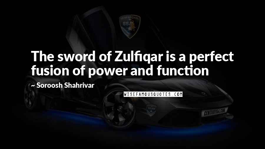 Soroosh Shahrivar Quotes: The sword of Zulfiqar is a perfect fusion of power and function