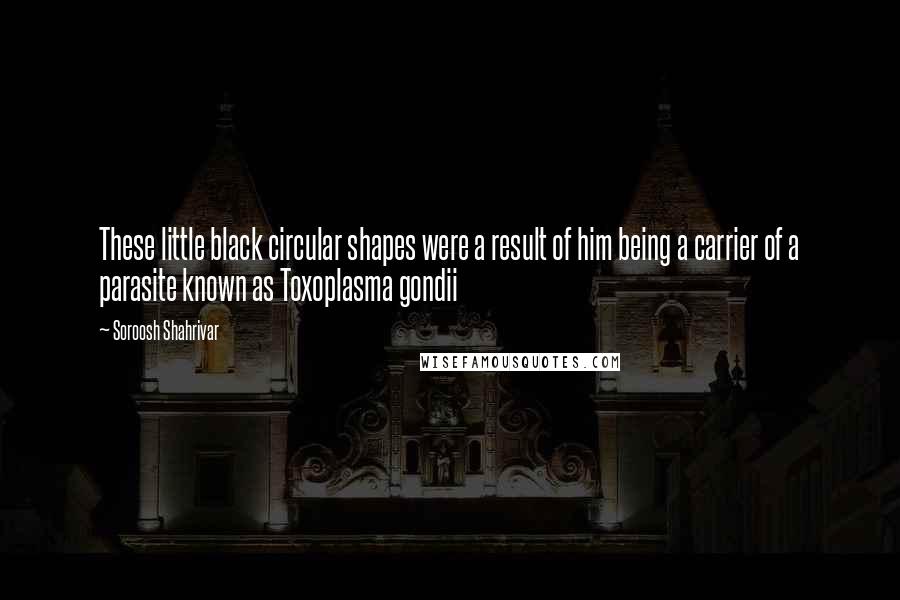 Soroosh Shahrivar Quotes: These little black circular shapes were a result of him being a carrier of a parasite known as Toxoplasma gondii